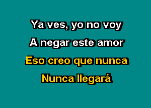 Ya ves, yo no voy

A negar este amor
Eso creo que nunca

Nunca llegam