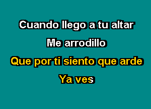 Cuando llego a tu altar

Me arrodillo

Que por ti siento que arde

Ya ves