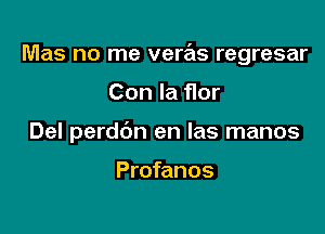 Mas no me veras regresar

Con la flor
Del perddn en las manos

Profanos