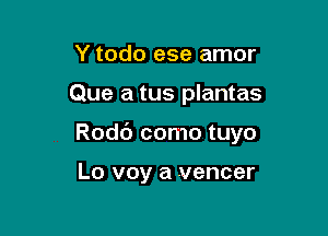 Y todo ese amor

Que a tus plantas

Rodc'J como tuyo

Lo voy a veneer