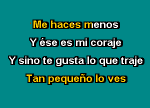 Me haces menos

Y c'ase es mi coraje

Y sino te gusta lo que traje

Tan pequefto lo ves