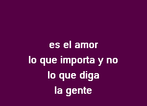 es el amor

lo que importa y no
lo que diga
la gente