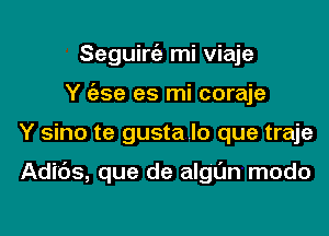 Seguirc'e mi viaje
Y c'ase es mi coraje

Y sino te gusta lo que traje

Adids, que de algl'm modo