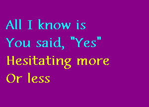 All I know is
You said, Yes

Hesitating more
Or less