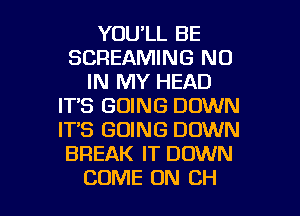 YOU'LL BE
SCREAMING N0
IN MY HEAD
IT,S GOING DOWN
IT'S GOING DOWN
BREAK IT DOWN

COME ON CH l