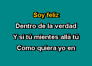 Soy feliz
Dentro de la verdad

Y si t0 mientes alle'i tl'J

Como quiera yo en