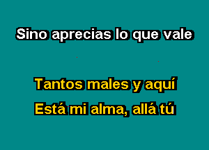 Sino aprecias lo que vale

Tantos males y aqui

Esta mi alma, alle'l tL'J