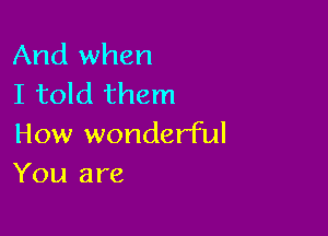 And when
I told them

How wonderful
You are