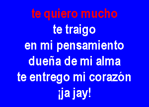 te traigo
en mi pensamiento

duetia de mi alma
te entrego mi corazbn

iiajay!