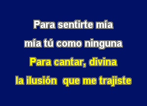 Para sentirte mia
mia to come ninguna

Para cantar, divina

la ilusidn que me trajiste