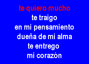 te traigo
en mi pensamiento

duelia de mi alma
te entrego
mi corazbn