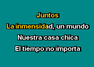 Juntos
La inmensidad, un mundo

Nuestra casa chica

El tiempo no importa