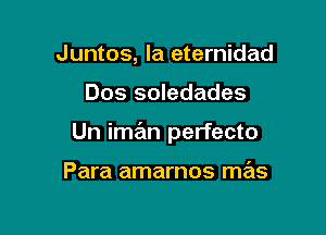 Juntos, la eternidad

Dos soledades

Un ime'm perfecto

Para amarnos mas