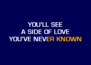 YOU'LL SEE
A SIDE OF LOVE

YOUVE NEVER KN OWN