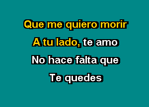 Que me quiero morir

A tu lado, te amo

No hace falta que

Te quedes