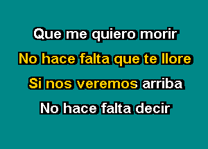 Que me quiero morir

No hace falta que te llore
Si nos veremos arriba

No hace falta decir