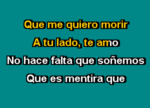 Que me quiero morir

A tu Iado, te amo

No hace falta que sofiemos

Que es mentira que