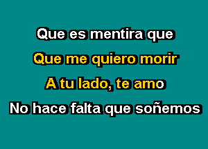 Que es mentira que
Que me quiero morir

A tu lado, te amo

No hace falta que softemos