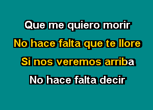 Que me quiero morir

No hace falta que te llore
Si nos veremos arriba

No hace falta decir