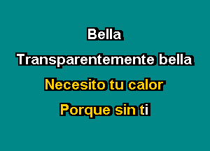 Bella
Transparentemente bella

Necesito tu calor

Porque sin ti