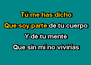 To me has dicho

Que soy parte de tu cuerpo

Y de tu mente

Que sin mi no vivirias