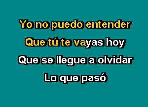 Yo no puedo entender
Que tL'I te vayas hoy

Que se llegue a olvidar

Lo que pasd