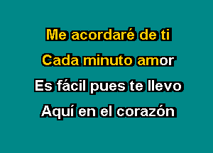 Me acordaria de ti

Cada minuto amor

Es facil pues te llevo

Aqui en el corazdn