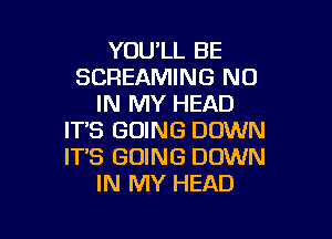 YOULL BE
SCREAMING N0
IN MY HEAD

IT'S GOING DOWN
ITS GOING DOWN
IN MY HEAD