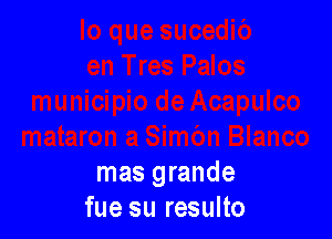 mas grande
fue su resulto