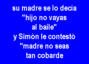 su madre se lo decia
hijo no vayas
al baile

y Simc'm le contestb
madre no seas
tan cobarde