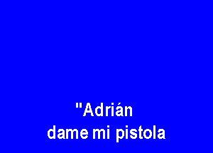 Adrian
dame mi pistola