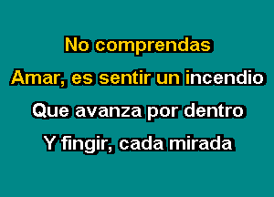 No comprendas
Amar, es sentir un incendio
Que avanza por dentro

Y fmgir, cada mirada