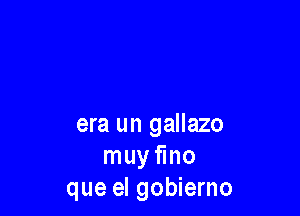 era un gallazo
muy fmo
que el gobierno