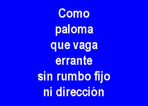 Como
paloma
que vaga

errante
sin rumbo fljo
ni direccibn