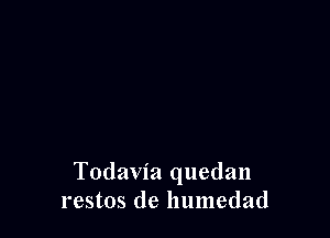Todavia quedan
restos de humedad