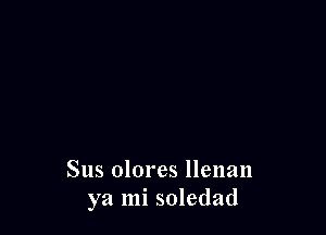 Sus olores llenan
ya mi soledad