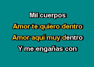 Mil cuerpos

Amor te quiero dentro

Amor aqui muy dentro

Y me engafias con