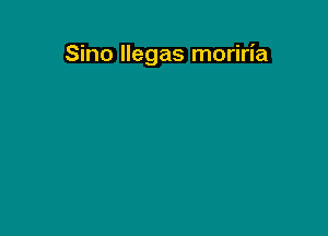 Sino llegas moriria