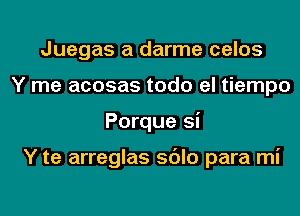 Juegas a darme celos
Y me acosas todo el tiempo
Porque Si

Y te arreglas sdlo para mi