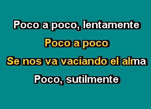 Poco a poco, lentamente

Poco a poco
Se nos va vaciando eI alma

Poco, sutilmente