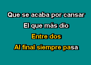 Que se acaba por cansar
El que mas dio

Entre dos

Al final siempre pasa