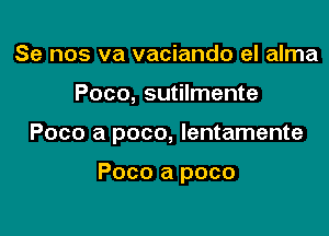 Se nos va vaciando el alma

Poco, sutilmente

Poco a poco, lentamente

Poco a poco