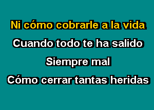 Ni cc'Jmo cobrarle a la Vida
Cuando todo te ha salido
Siempre mal

Cdmo cerrar tantas heridas