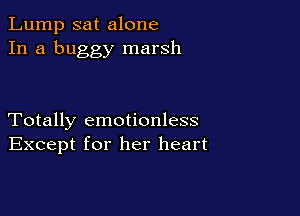 Lump sat alone
In a buggy marsh

Totally emotionless
Except for her heart