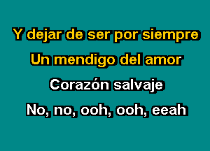 Y dejar de ser por siempre

Un mendigo del amor
Corazbn salvaje

No, no, ooh, ooh, eeah