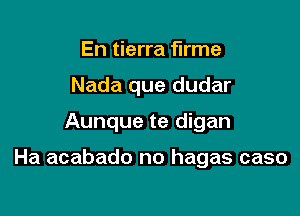 En tierra flrme
Nada que dudar

Aunque te digan

Ha acabado no hagas caso