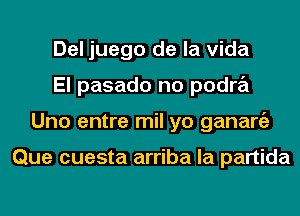 Del juego de la Vida
El pasado no podra
Uno entre mil yo ganargz

Que cuesta arriba la partida