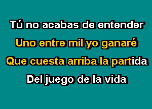 Tl'J no acabas de entender
Uno entre mil yo ganargz
Que cuesta arriba la partida

Del juego de la Vida