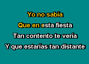 Yo no sabia
Que en esta fiesta

Tan contento te veria

Y que estarias tan distante