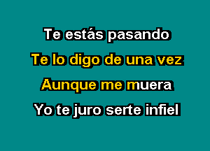 Te estas pasando

Te Io digo de una vez
Aunque me muera

Yo te juro serte inflel